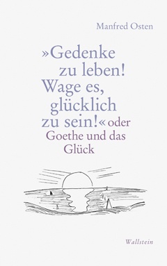 Manfred Osten: »Gedenke zu leben! Wage es, glücklich zu sein!": oder Goethe und das Glück, Bild: Göttingen: Wallstein, 2017..